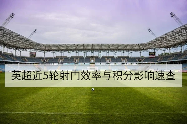 英超近5轮射门效率与积分影响速查